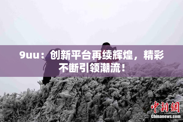 9uu：创新平台再续辉煌，精彩不断引领潮流！