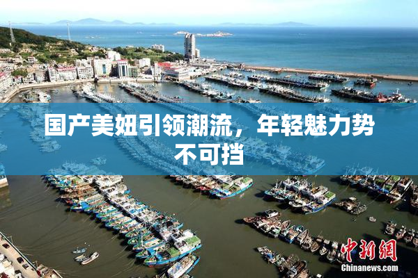 国产美妞引领潮流，年轻魅力势不可挡