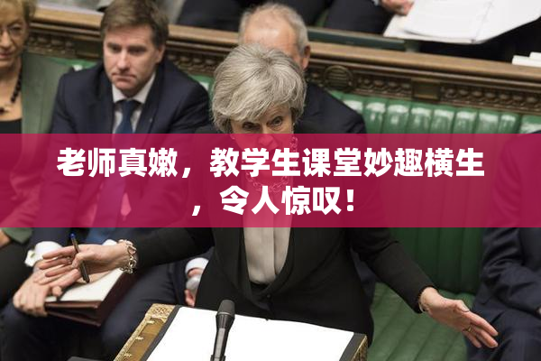老师真嫩，教学生课堂妙趣横生，令人惊叹！
