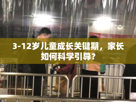 3-12岁儿童成长关键期，家长如何科学引导？
