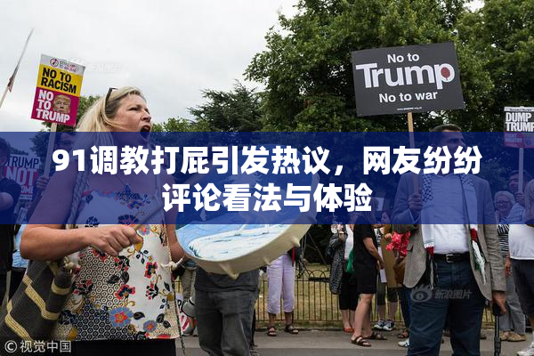 91调教打屁引发热议，网友纷纷评论看法与体验