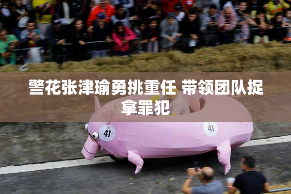 警花张津瑜勇挑重任 带领团队捉拿罪犯