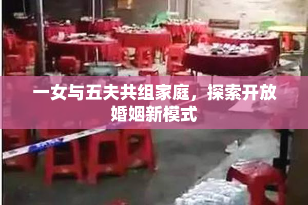 一女与五夫共组家庭，探索开放婚姻新模式