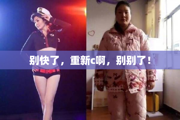 别快了，重新c啊，别别了！