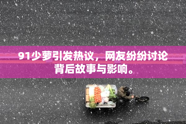 91少萝引发热议，网友纷纷讨论背后故事与影响。