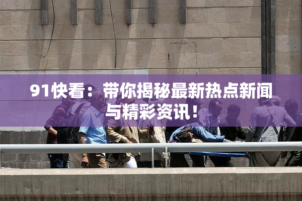 91快看：带你揭秘最新热点新闻与精彩资讯！
