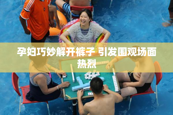 孕妇巧妙解开裤子 引发围观场面热烈