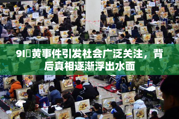 9I婬黄事件引发社会广泛关注，背后真相逐渐浮出水面