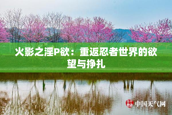 火影之淫P欲：重返忍者世界的欲望与挣扎