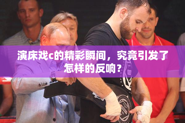 演床戏c的精彩瞬间，究竟引发了怎样的反响？