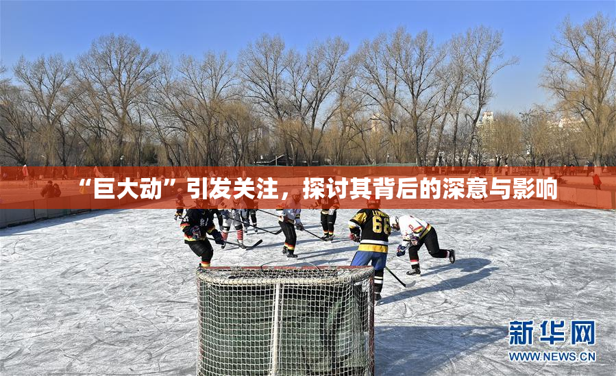 “巨大动”引发关注，探讨其背后的深意与影响