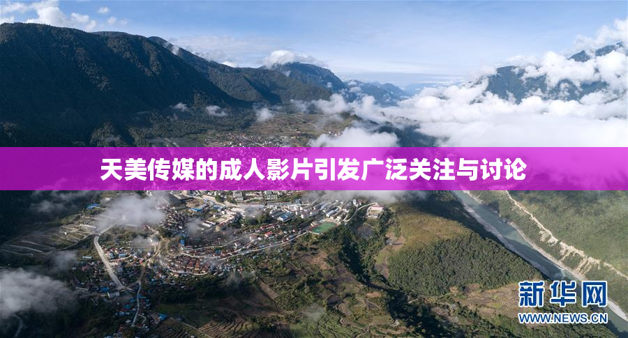 天美传媒的成人影片引发广泛关注与讨论