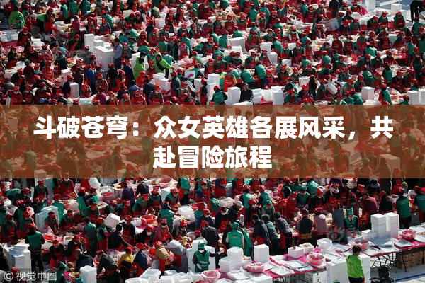 斗破苍穹：众女英雄各展风采，共赴冒险旅程
