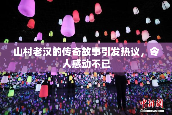山村老汉的传奇故事引发热议，令人感动不已