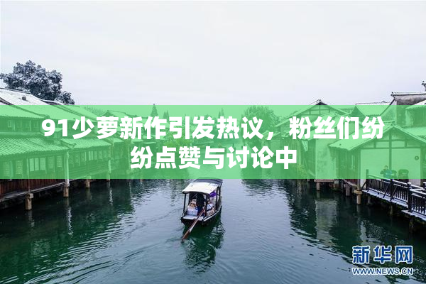 91少萝新作引发热议，粉丝们纷纷点赞与讨论中