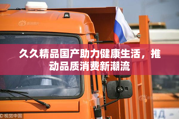 久久精品国产助力健康生活，推动品质消费新潮流