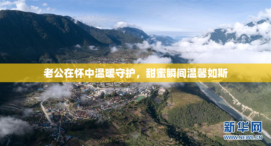 老公在怀中温暖守护，甜蜜瞬间温馨如斯