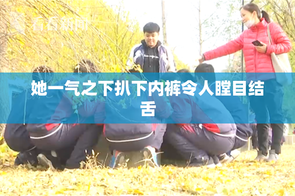 她一气之下扒下内裤令人瞠目结舌