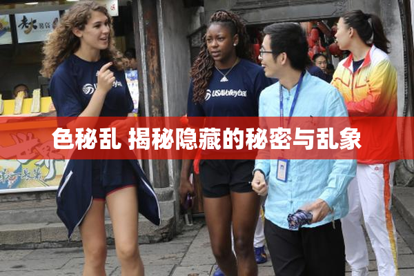 色秘乱 揭秘隐藏的秘密与乱象