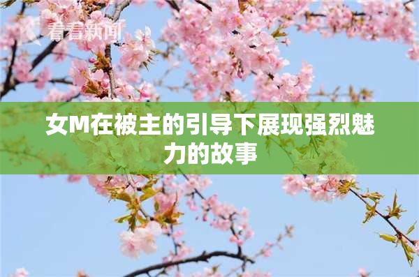 女M在被主的引导下展现强烈魅力的故事