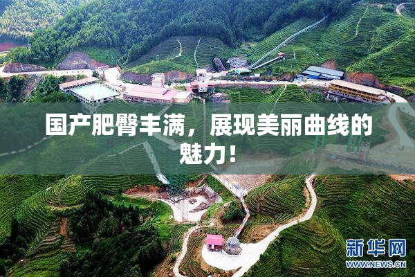 国产肥臀丰满，展现美丽曲线的魅力！