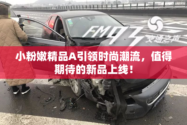 小粉嫩精品A引领时尚潮流，值得期待的新品上线！