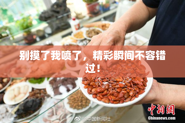 别摸了我喷了，精彩瞬间不容错过！