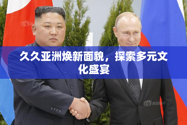 久久亚洲焕新面貌，探索多元文化盛宴