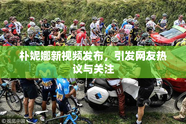 朴妮娜新视频发布，引发网友热议与关注
