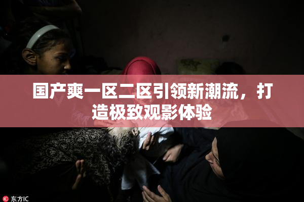 国产爽一区二区引领新潮流，打造极致观影体验