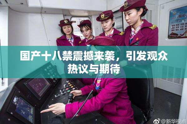 国产十八禁震撼来袭，引发观众热议与期待