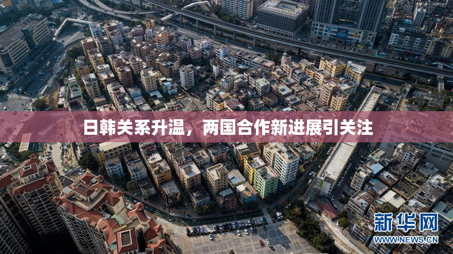 日韩关系升温，两国合作新进展引关注