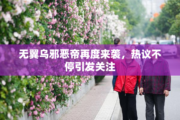 无翼乌邪恶帝再度来袭，热议不停引发关注