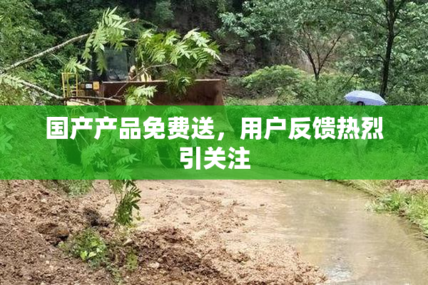 国产产品免费送，用户反馈热烈引关注