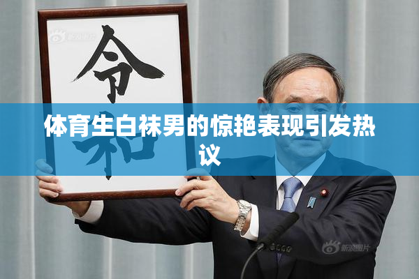 体育生白袜男的惊艳表现引发热议