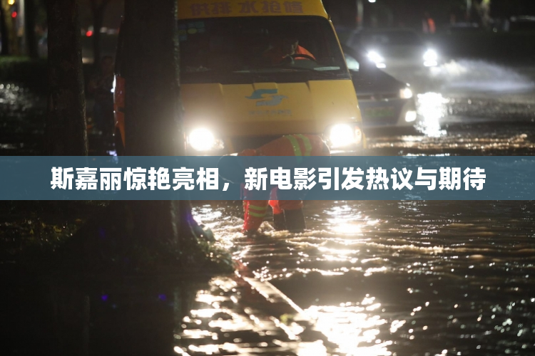 斯嘉丽惊艳亮相，新电影引发热议与期待