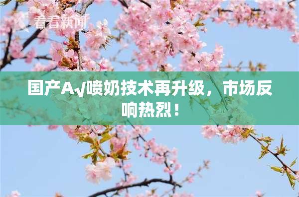 国产A√喷奶技术再升级，市场反响热烈！