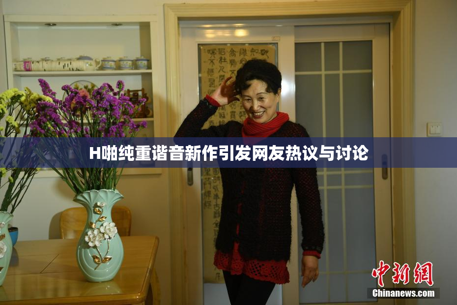 H啪纯重谐音新作引发网友热议与讨论