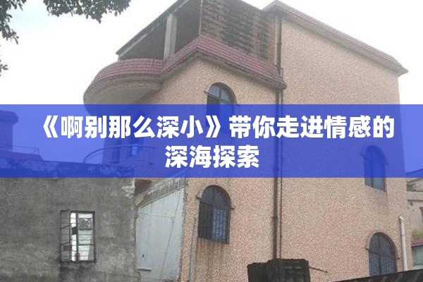 《啊别那么深小》带你走进情感的深海探索