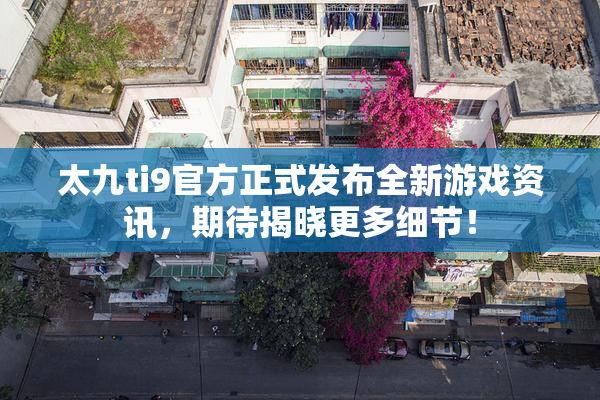 太九ti9官方正式发布全新游戏资讯，期待揭晓更多细节！