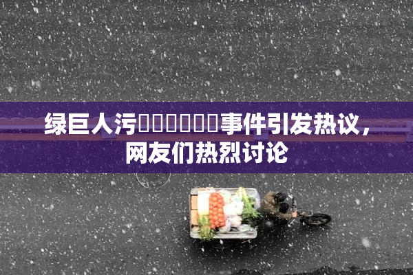 绿巨人污❌‌❌‌❌‌事件引发热议，网友们热烈讨论