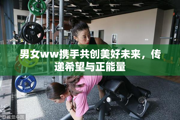 男女ww携手共创美好未来，传递希望与正能量