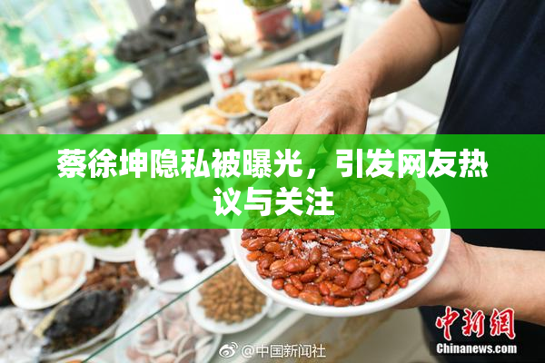 蔡徐坤隐私被曝光，引发网友热议与关注