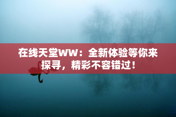 在线天堂WW：全新体验等你来探寻，精彩不容错过！