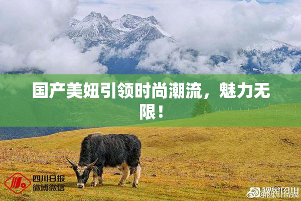 国产美妞引领时尚潮流，魅力无限！