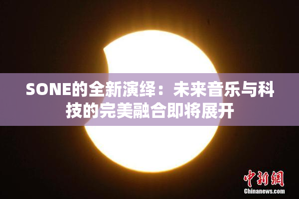SONE的全新演绎：未来音乐与科技的完美融合即将展开