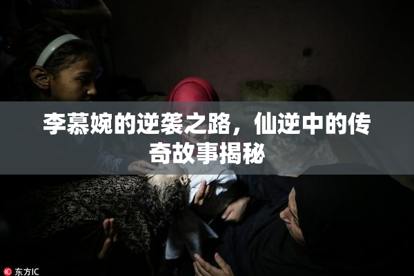 李慕婉的逆袭之路，仙逆中的传奇故事揭秘