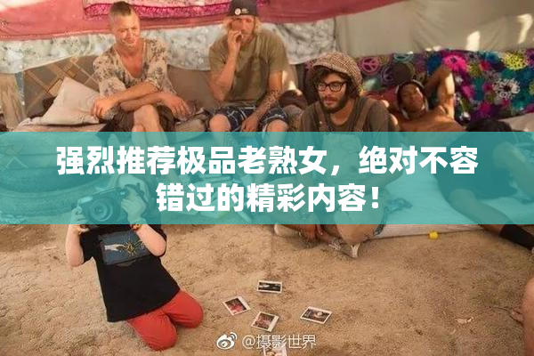强烈推荐极品老熟女，绝对不容错过的精彩内容！