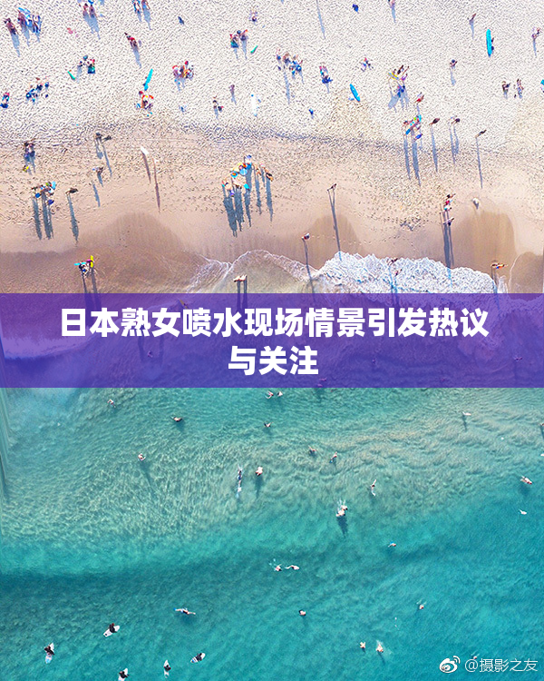日本熟女喷水现场情景引发热议与关注