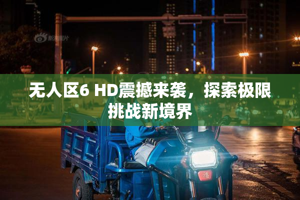 无人区6 HD震撼来袭，探索极限挑战新境界